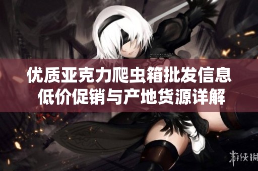 优质亚克力爬虫箱批发信息 低价促销与产地货源详解