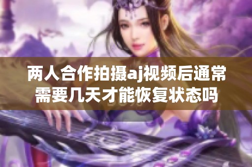 两人合作拍摄aj视频后通常需要几天才能恢复状态吗