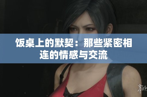 饭桌上的默契：那些紧密相连的情感与交流