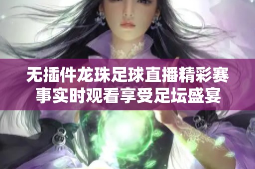 无插件龙珠足球直播精彩赛事实时观看享受足坛盛宴