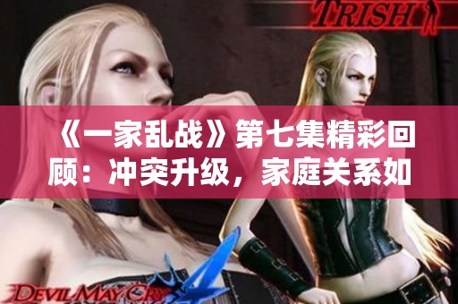 《一家乱战》第七集精彩回顾：冲突升级，家庭关系如何修复？