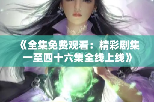 《全集免费观看：精彩剧集一至四十六集全线上线》