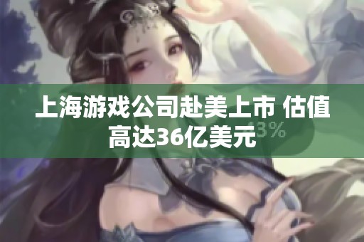 上海游戏公司赴美上市 估值高达36亿美元