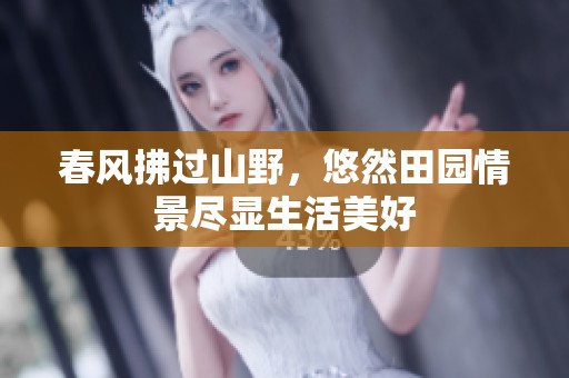 春风拂过山野，悠然田园情景尽显生活美好