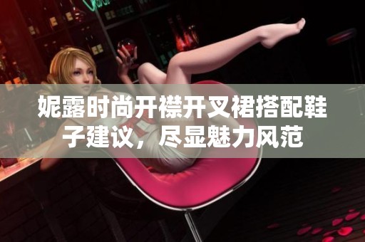 妮露时尚开襟开叉裙搭配鞋子建议，尽显魅力风范
