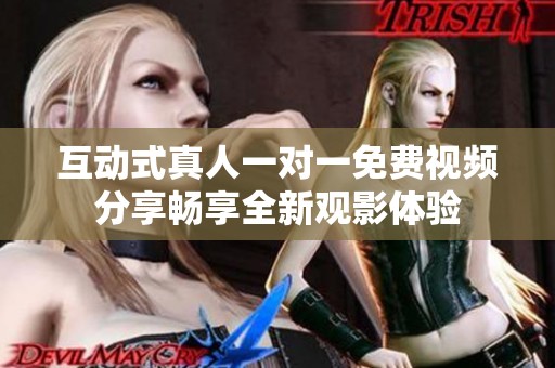 互动式真人一对一免费视频分享畅享全新观影体验