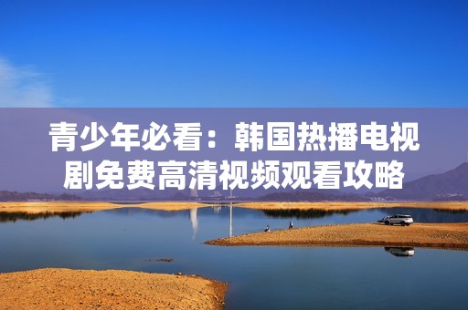 青少年必看：韩国热播电视剧免费高清视频观看攻略