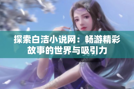 探索白洁小说网：畅游精彩故事的世界与吸引力