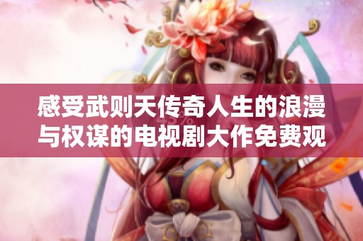 感受武则天传奇人生的浪漫与权谋的电视剧大作免费观看