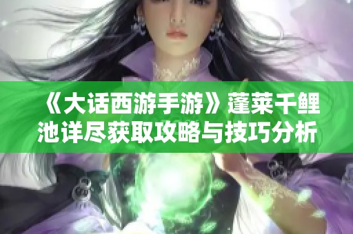 《大话西游手游》蓬莱千鲤池详尽获取攻略与技巧分析