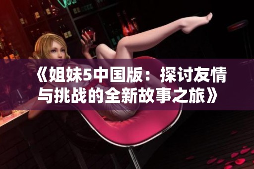 《姐妹5中国版：探讨友情与挑战的全新故事之旅》