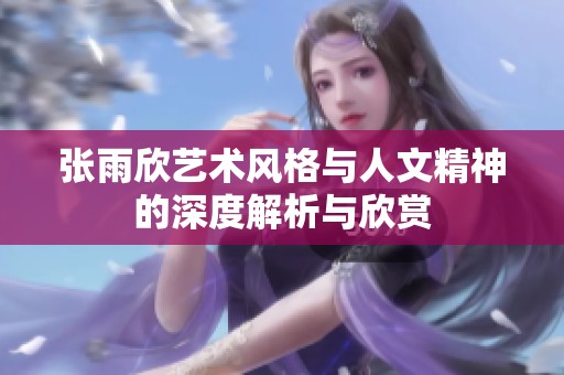 张雨欣艺术风格与人文精神的深度解析与欣赏