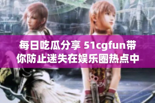每日吃瓜分享 51cgfun带你防止迷失在娱乐圈热点中