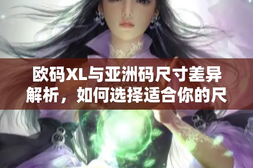 欧码XL与亚洲码尺寸差异解析，如何选择适合你的尺码