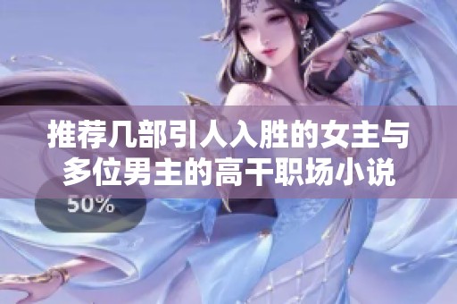 推荐几部引人入胜的女主与多位男主的高干职场小说