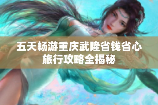 五天畅游重庆武隆省钱省心旅行攻略全揭秘