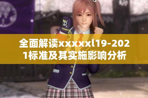 全面解读xxxxxl19-2021标准及其实施影响分析