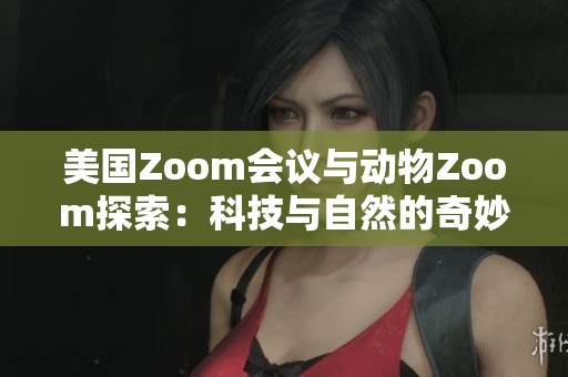 美国Zoom会议与动物Zoom探索：科技与自然的奇妙交汇