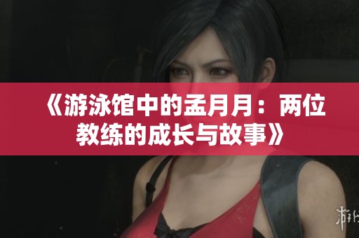 《游泳馆中的孟月月：两位教练的成长与故事》