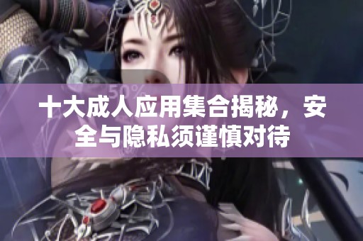 十大成人应用集合揭秘，安全与隐私须谨慎对待