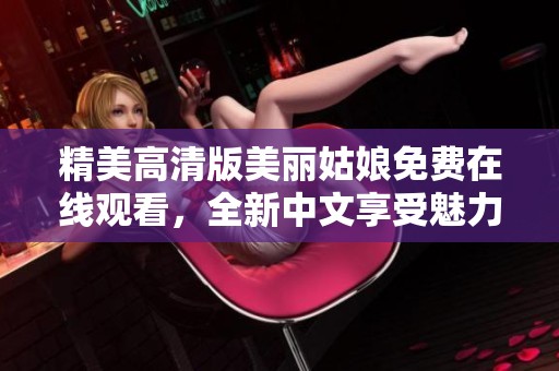 精美高清版美丽姑娘免费在线观看，全新中文享受魅力之旅