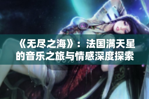 《无尽之海》：法国满天星的音乐之旅与情感深度探索