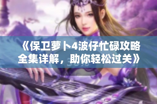 《保卫萝卜4波仔忙碌攻略全集详解，助你轻松过关》