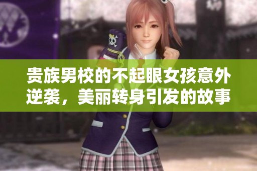 贵族男校的不起眼女孩意外逆袭，美丽转身引发的故事