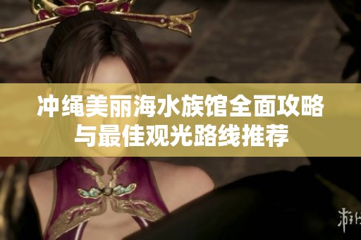 冲绳美丽海水族馆全面攻略与最佳观光路线推荐