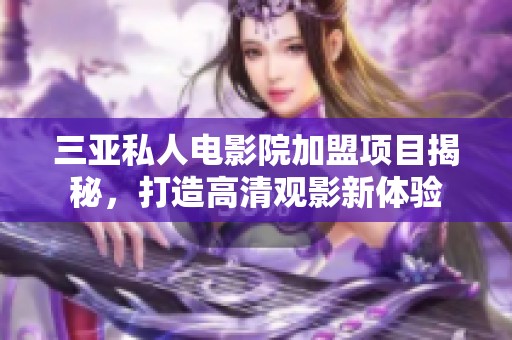 三亚私人电影院加盟项目揭秘，打造高清观影新体验