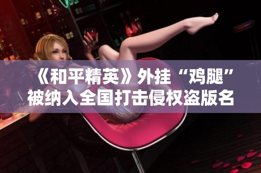 《和平精英》外挂“鸡腿”被纳入全国打击侵权盗版名单