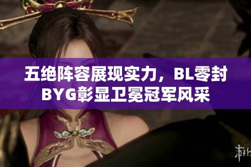 五绝阵容展现实力，BL零封BYG彰显卫冕冠军风采