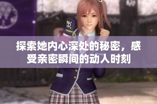 探索她内心深处的秘密，感受亲密瞬间的动人时刻