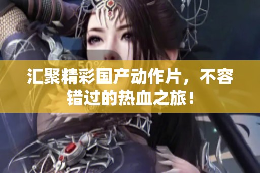 汇聚精彩国产动作片，不容错过的热血之旅！
