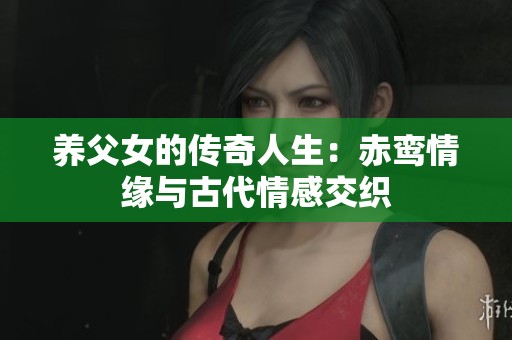 养父女的传奇人生：赤鸾情缘与古代情感交织