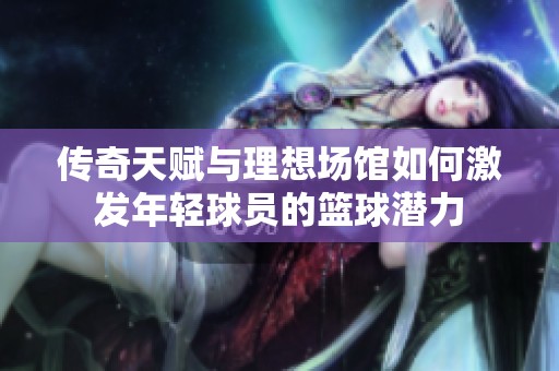 传奇天赋与理想场馆如何激发年轻球员的篮球潜力