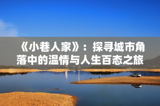 《小巷人家》：探寻城市角落中的温情与人生百态之旅