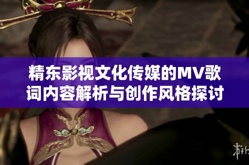 精东影视文化传媒的MV歌词内容解析与创作风格探讨