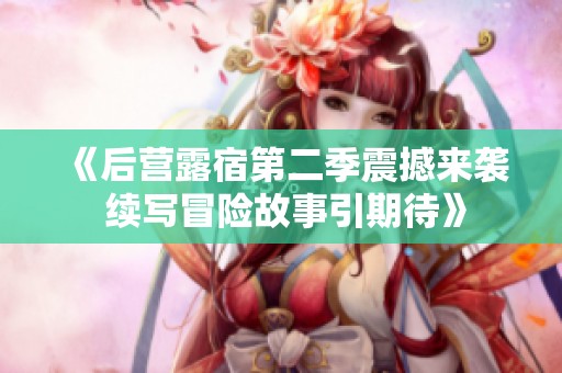 《后营露宿第二季震撼来袭 续写冒险故事引期待》