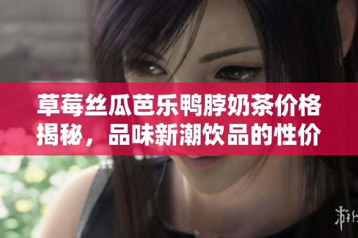 草莓丝瓜芭乐鸭脖奶茶价格揭秘，品味新潮饮品的性价比分析