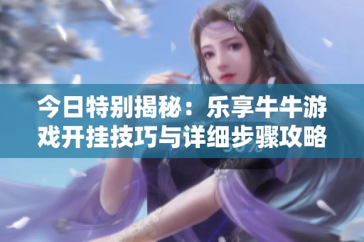今日特别揭秘：乐享牛牛游戏开挂技巧与详细步骤攻略