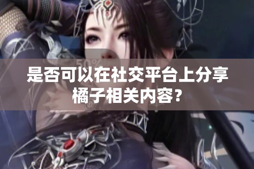 是否可以在社交平台上分享橘子相关内容？