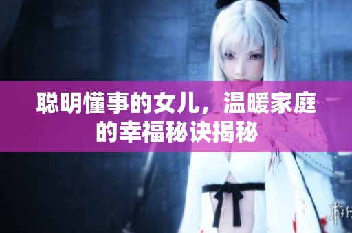 聪明懂事的女儿，温暖家庭的幸福秘诀揭秘