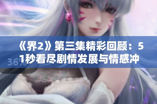 《界2》第三集精彩回顾：51秒看尽剧情发展与情感冲突