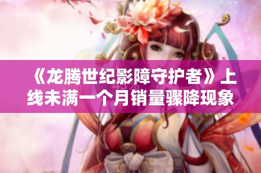 《龙腾世纪影障守护者》上线未满一个月销量骤降现象解析
