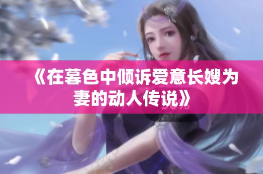 《在暮色中倾诉爱意长嫂为妻的动人传说》