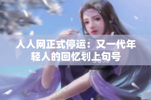 人人网正式停运：又一代年轻人的回忆划上句号