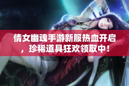 倩女幽魂手游新服热血开启，珍稀道具狂欢领取中！