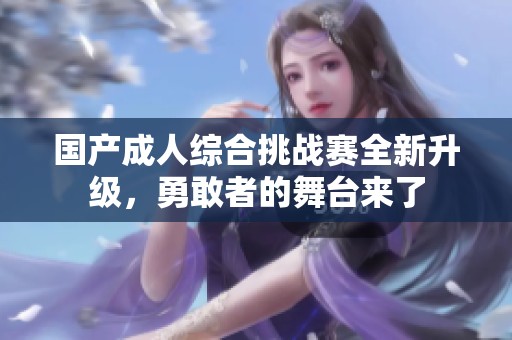 国产成人综合挑战赛全新升级，勇敢者的舞台来了