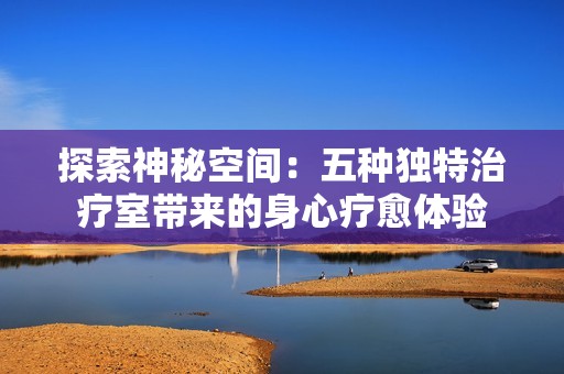 探索神秘空间：五种独特治疗室带来的身心疗愈体验